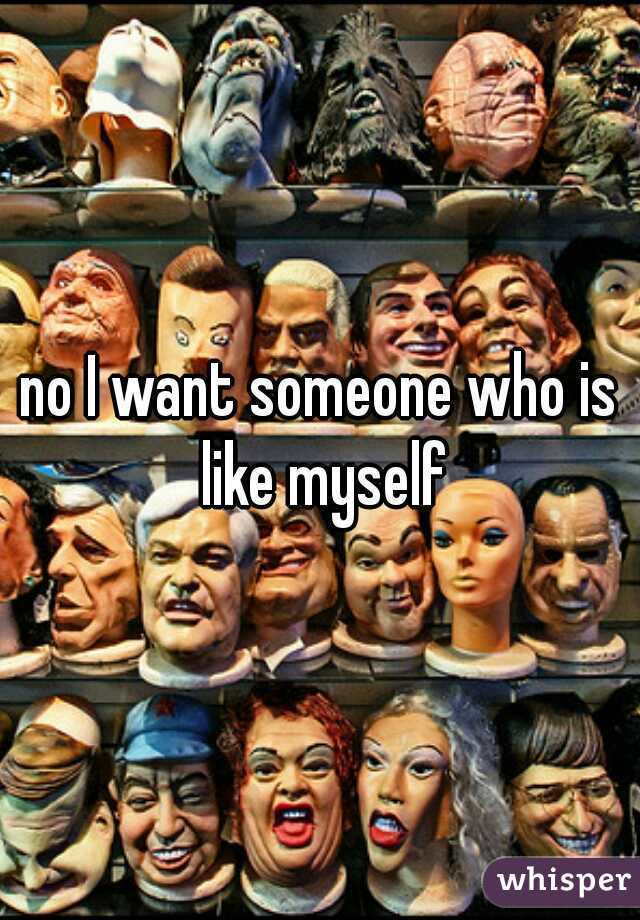 no I want someone who is like myself