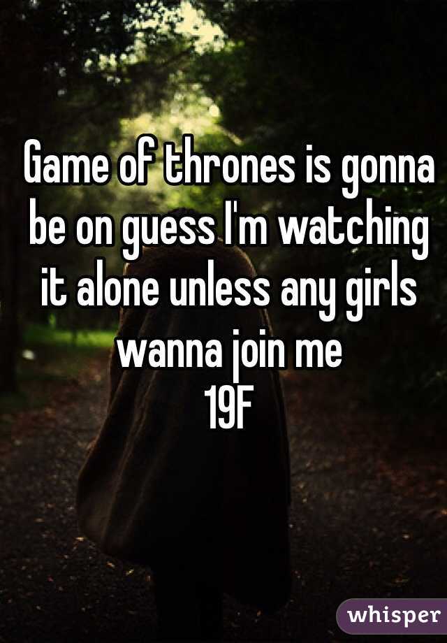 Game of thrones is gonna be on guess I'm watching it alone unless any girls wanna join me
19F