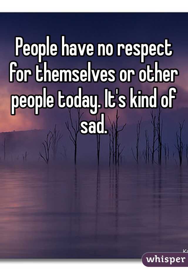 People have no respect for themselves or other people today. It's kind of sad.
