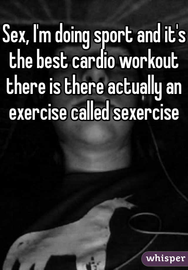 Sex, I'm doing sport and it's the best cardio workout there is there actually an exercise called sexercise    