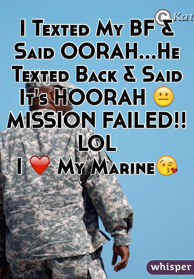 I Texted My BF & Said OORAH...He Texted Back & Said It's HOORAH 😐 MISSION FAILED!! LOL 
I ❤️ My Marine😘