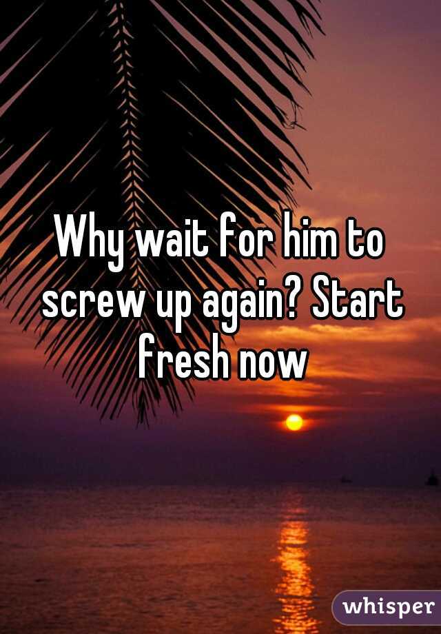 Why wait for him to screw up again? Start fresh now