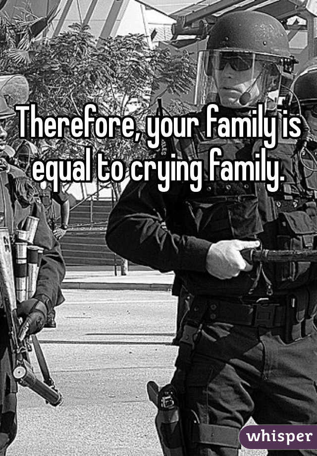 Therefore, your family is equal to crying family.