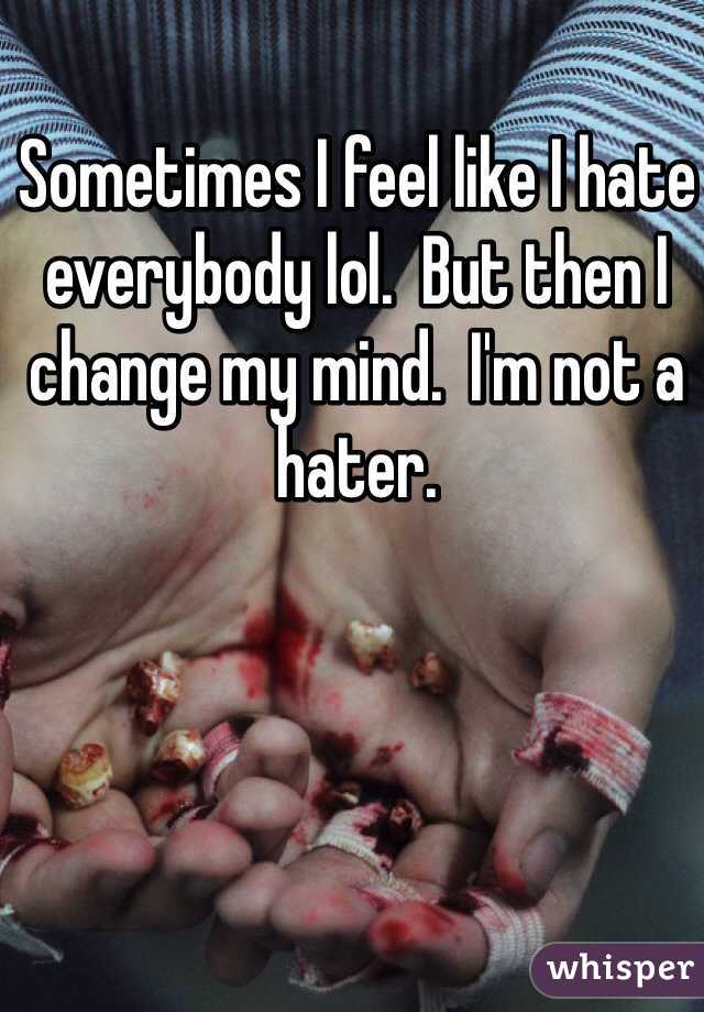 Sometimes I feel like I hate everybody lol.  But then I change my mind.  I'm not a hater.  
