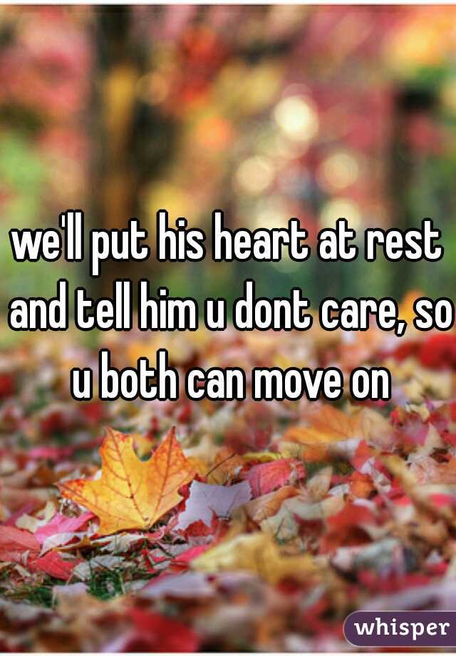 we'll put his heart at rest and tell him u dont care, so u both can move on