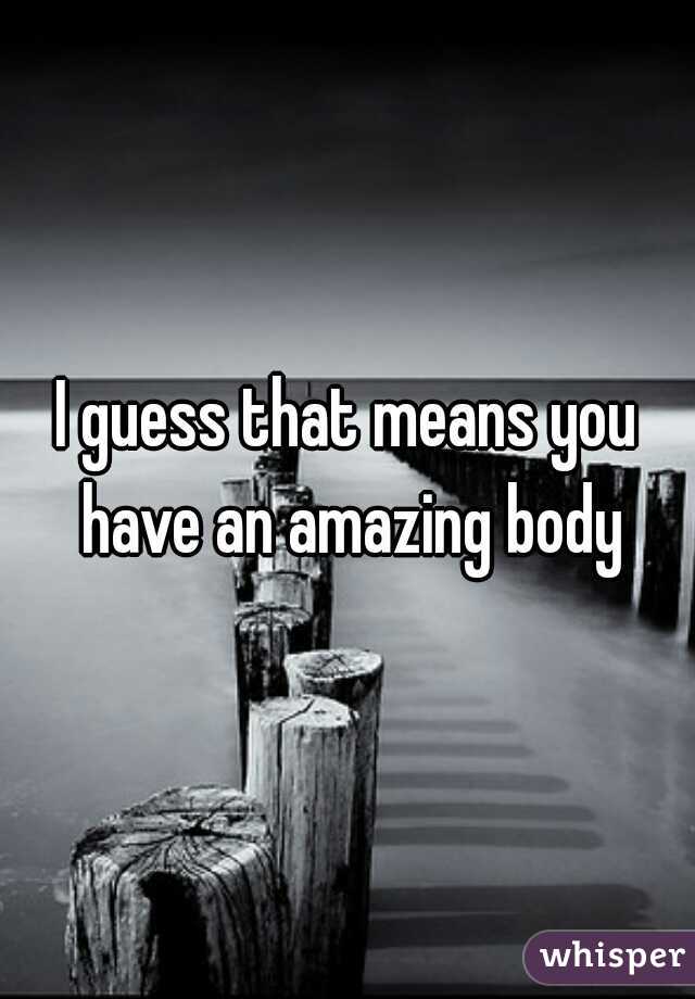 I guess that means you have an amazing body