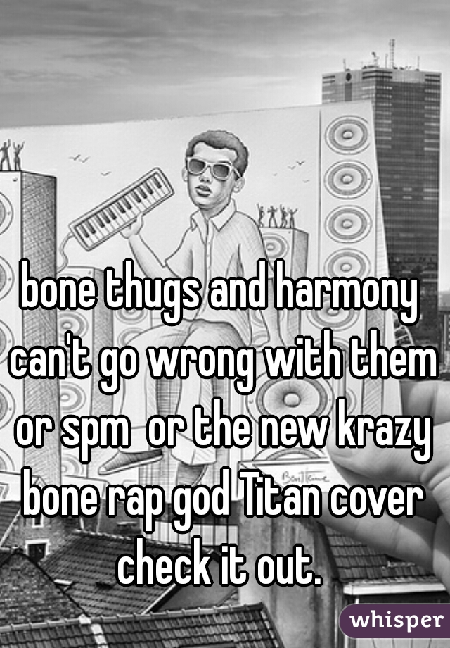 bone thugs and harmony can't go wrong with them or spm  or the new krazy bone rap god Titan cover check it out. 