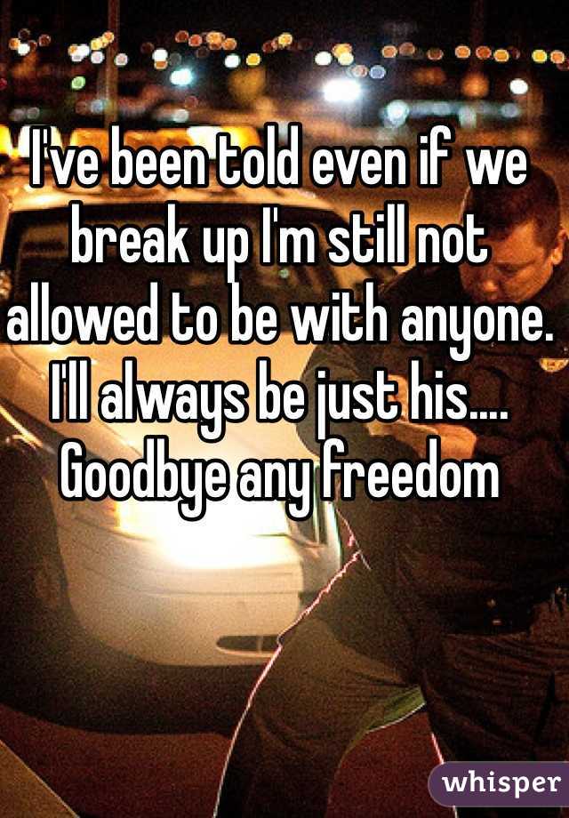 I've been told even if we break up I'm still not allowed to be with anyone. I'll always be just his.... Goodbye any freedom 