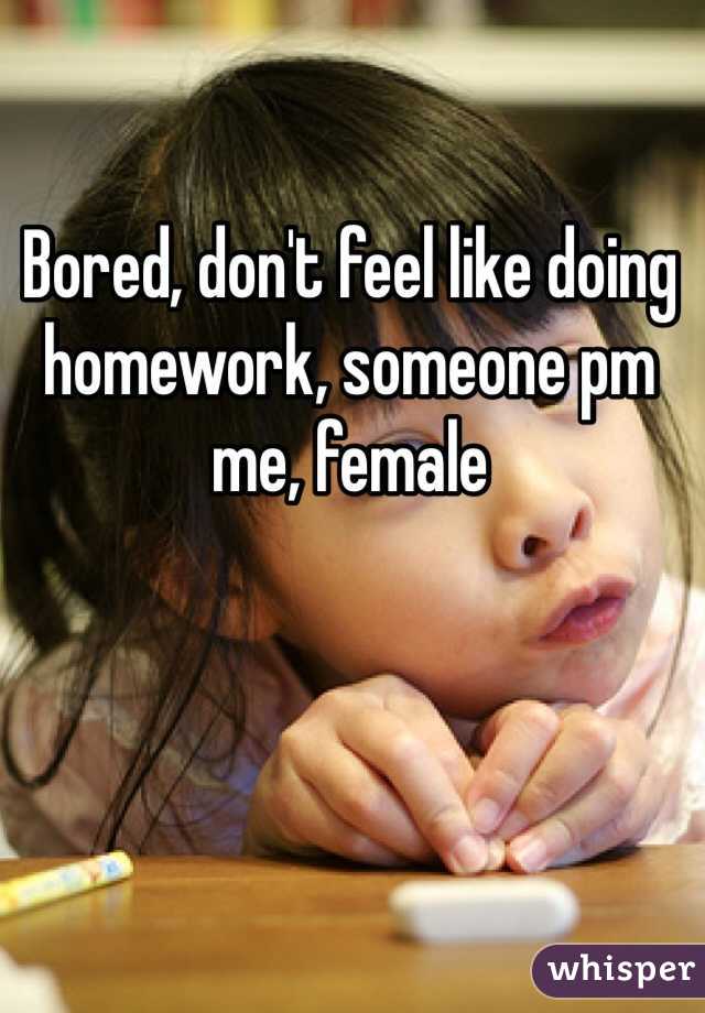 Bored, don't feel like doing homework, someone pm me, female 