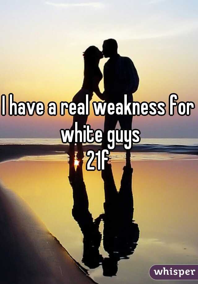 I have a real weakness for white guys

21f