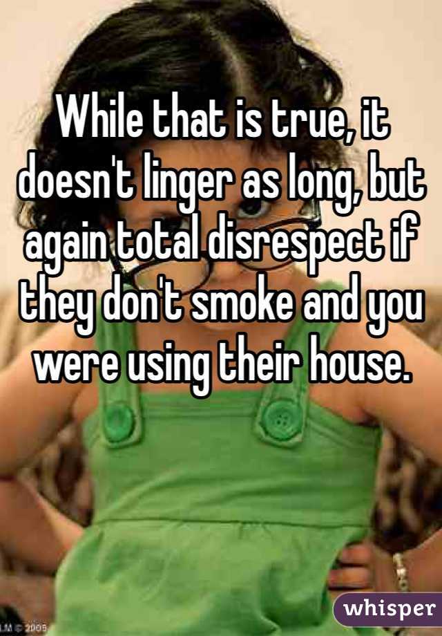 While that is true, it doesn't linger as long, but again total disrespect if they don't smoke and you were using their house. 