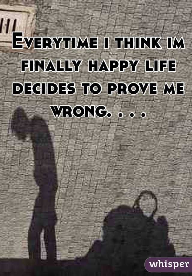 Everytime i think im finally happy life decides to prove me wrong. . . . 