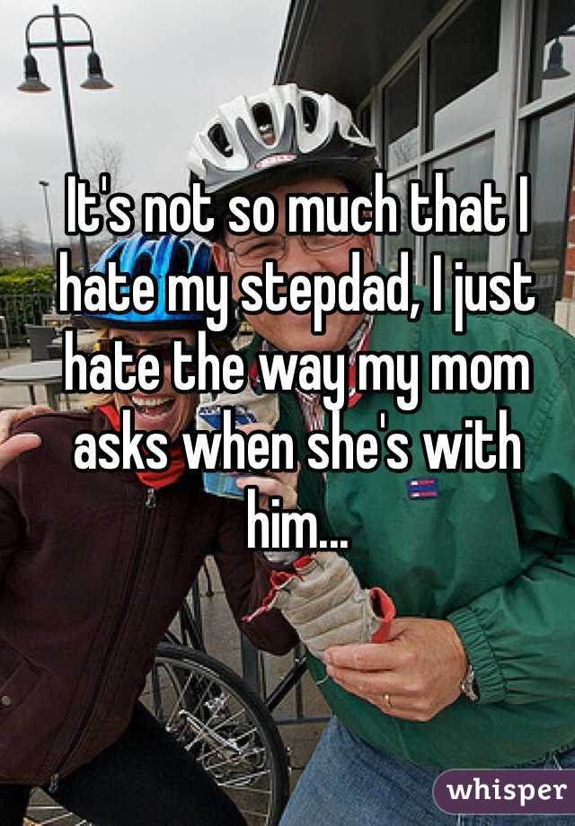 It's not so much that I hate my stepdad, I just hate the way my mom asks when she's with him...
