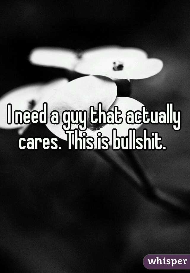 I need a guy that actually cares. This is bullshit.  