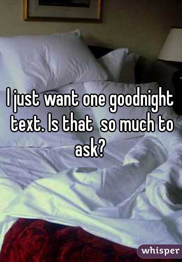 I just want one goodnight text. Is that  so much to ask? 