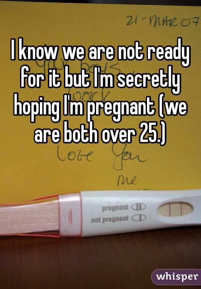 I know we are not ready for it but I'm secretly hoping I'm pregnant (we are both over 25.)