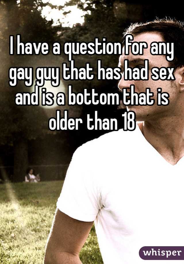 I have a question for any gay guy that has had sex and is a bottom that is older than 18
