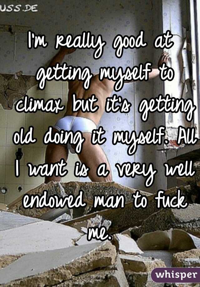 I'm really good at getting myself to climax but it's getting old doing it myself. All I want is a very well endowed man to fuck me. 