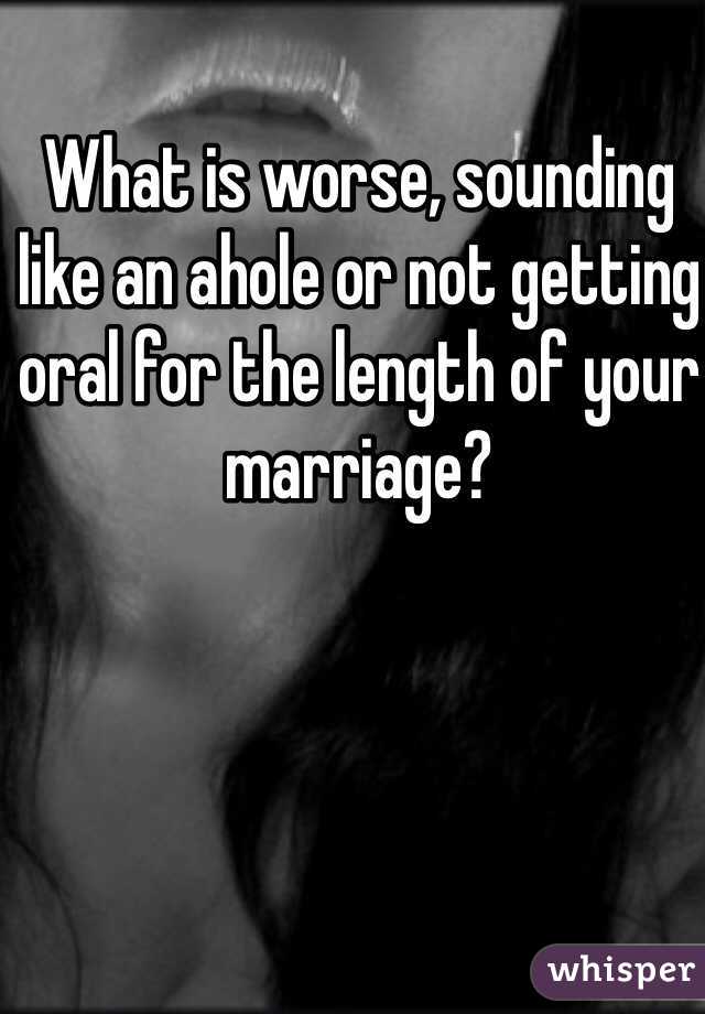 What is worse, sounding like an ahole or not getting oral for the length of your marriage? 