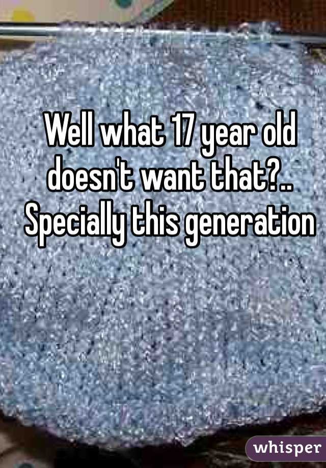 Well what 17 year old doesn't want that?.. Specially this generation 