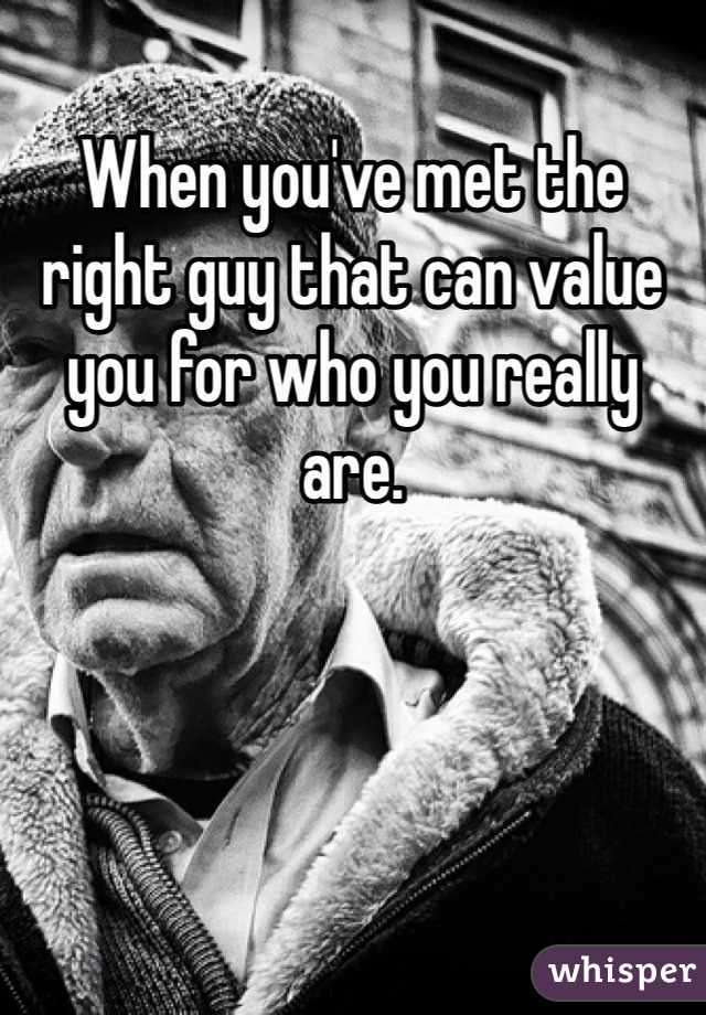 When you've met the right guy that can value you for who you really are.