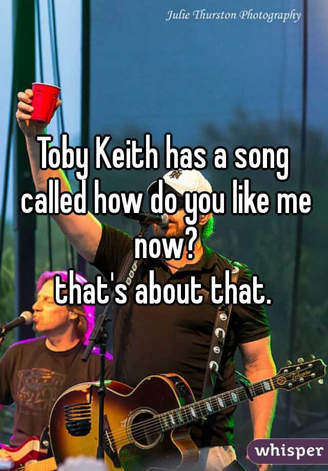 Toby Keith has a song called how do you like me now?
that's about that.