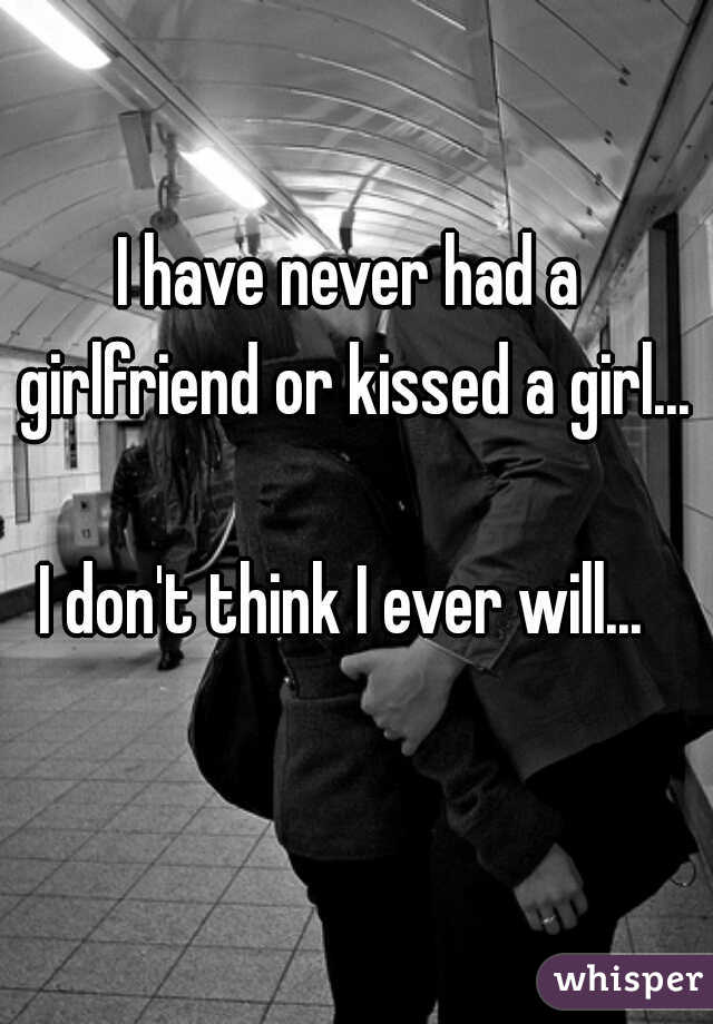 I have never had a girlfriend or kissed a girl...
  
I don't think I ever will... 