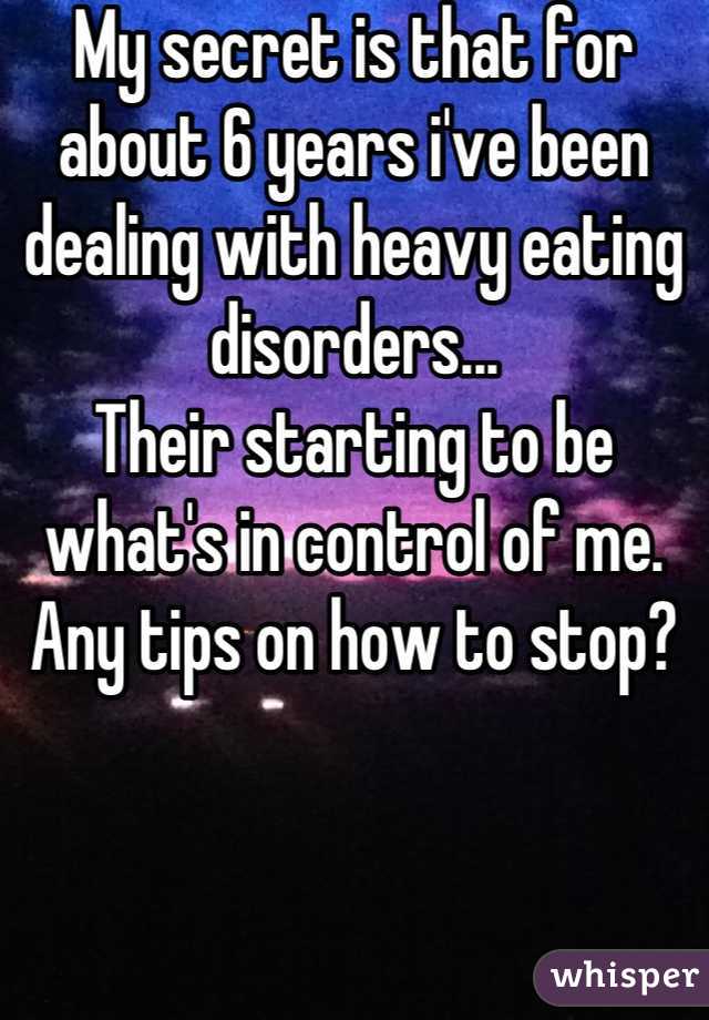 My secret is that for about 6 years i've been dealing with heavy eating disorders... 
Their starting to be what's in control of me. 
Any tips on how to stop?