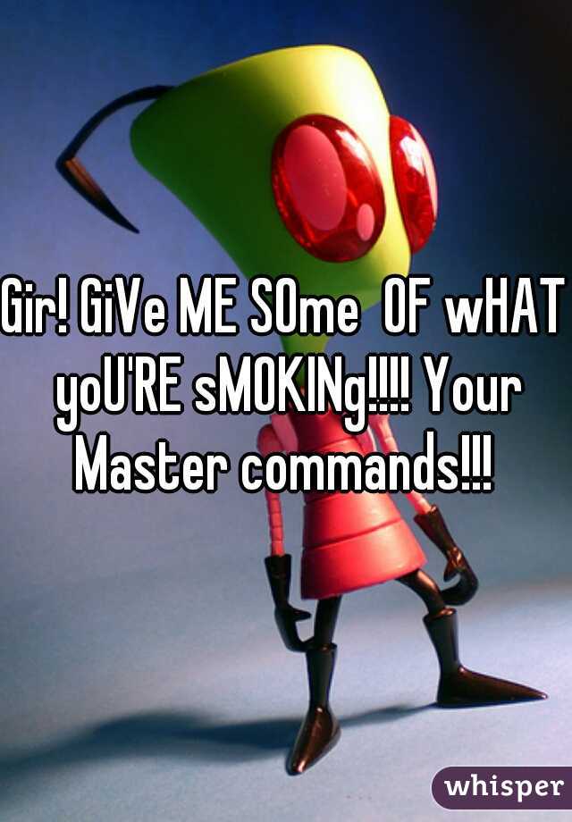 Gir! GiVe ME SOme  OF wHAT yoU'RE sMOKINg!!!! Your Master commands!!! 