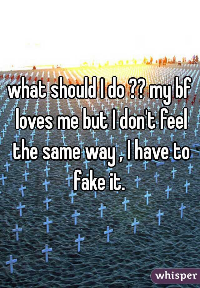 what should I do ?? my bf loves me but I don't feel the same way , I have to fake it. 