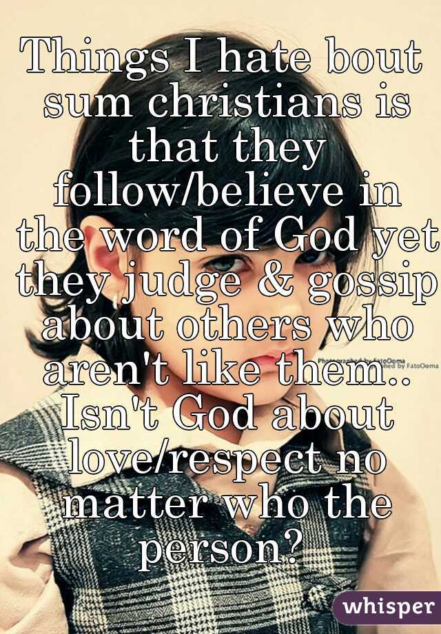 Things I hate bout sum christians is that they follow/believe in the word of God yet they judge & gossip about others who aren't like them.. Isn't God about love/respect no matter who the person? 