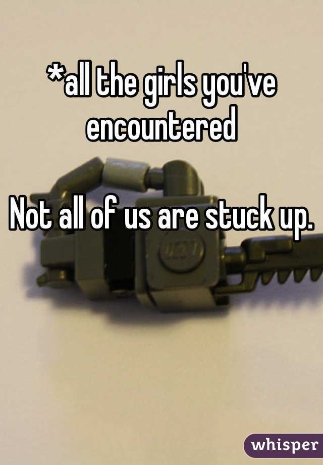 *all the girls you've encountered

Not all of us are stuck up. 