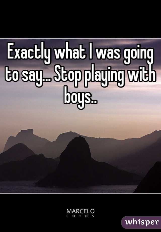 Exactly what I was going to say... Stop playing with boys..