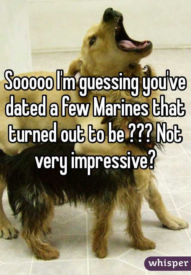 Sooooo I'm guessing you've dated a few Marines that turned out to be ??? Not very impressive? 