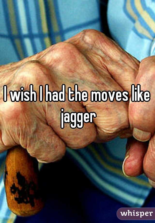 I wish I had the moves like jagger