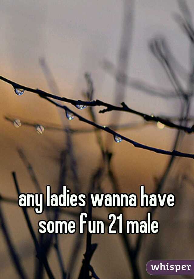 any ladies wanna have some fun 21 male