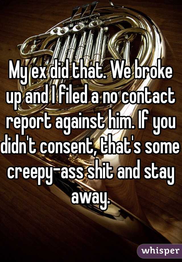 My ex did that. We broke up and I filed a no contact report against him. If you didn't consent, that's some creepy-ass shit and stay away. 