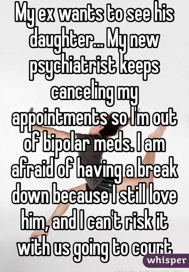 My ex wants to see his daughter... My new psychiatrist keeps canceling my appointments so I'm out of bipolar meds. I am afraid of having a break down because I still love him, and I can't risk it with us going to court over our little girl...