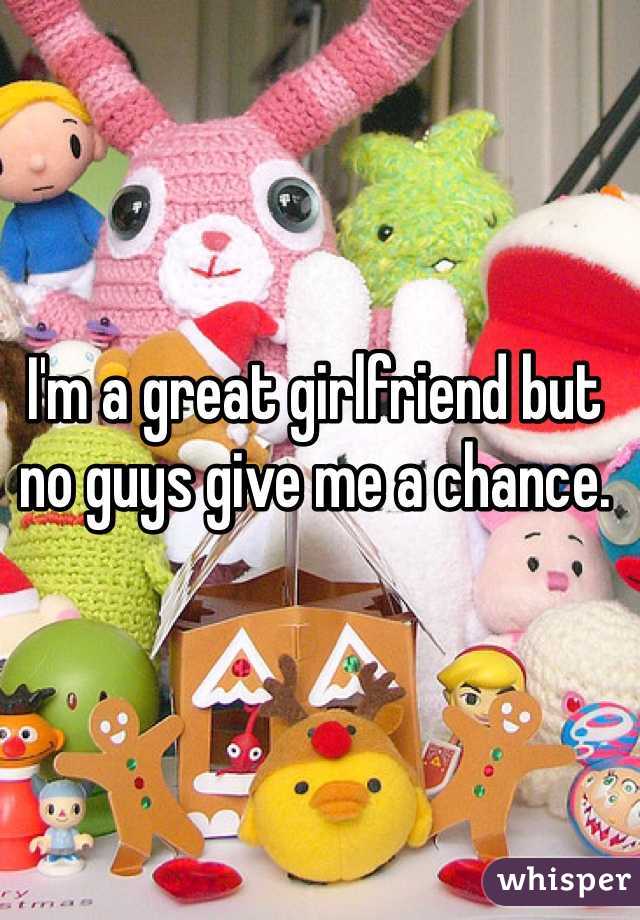 I'm a great girlfriend but no guys give me a chance.
