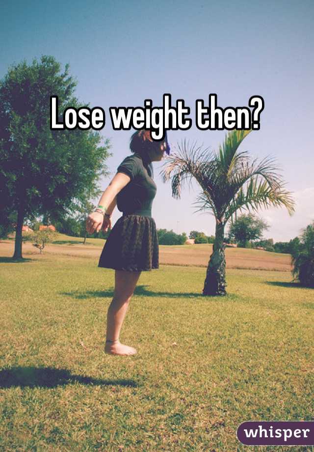 Lose weight then?