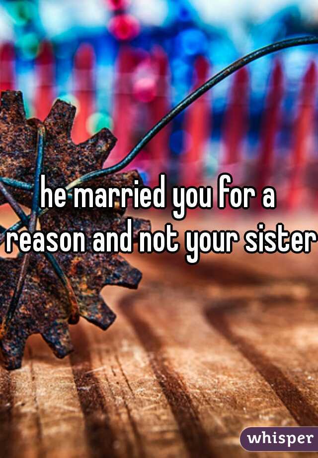 he married you for a reason and not your sister.