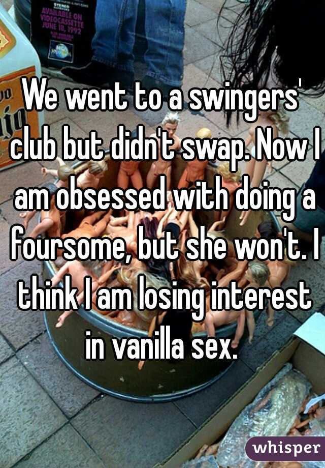 We went to a swingers' club but didn't swap. Now I am obsessed with doing a foursome, but she won't. I think I am losing interest in vanilla sex. 