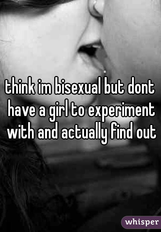 think im bisexual but dont have a girl to experiment with and actually find out