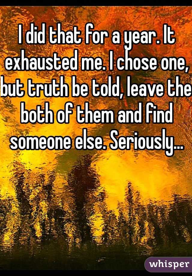 I did that for a year. It exhausted me. I chose one, but truth be told, leave the both of them and find someone else. Seriously...