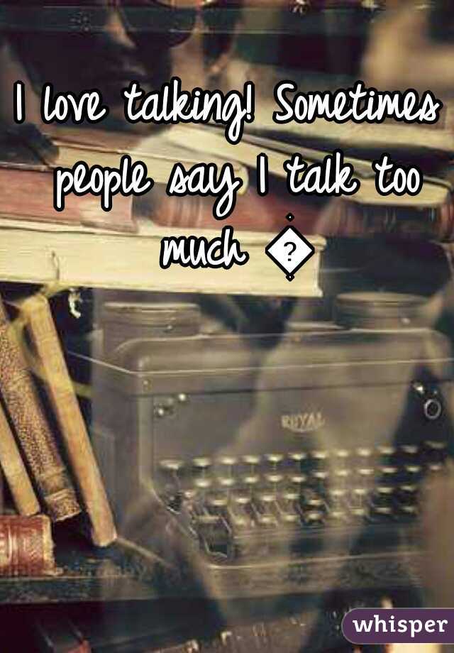 I love talking! Sometimes people say I talk too much 😔