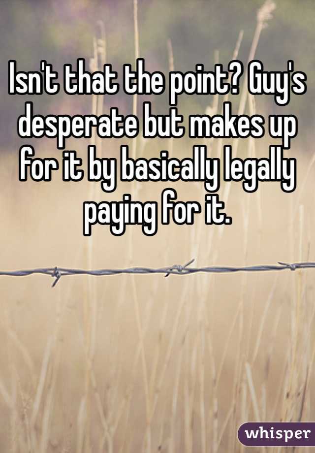 Isn't that the point? Guy's desperate but makes up for it by basically legally paying for it.