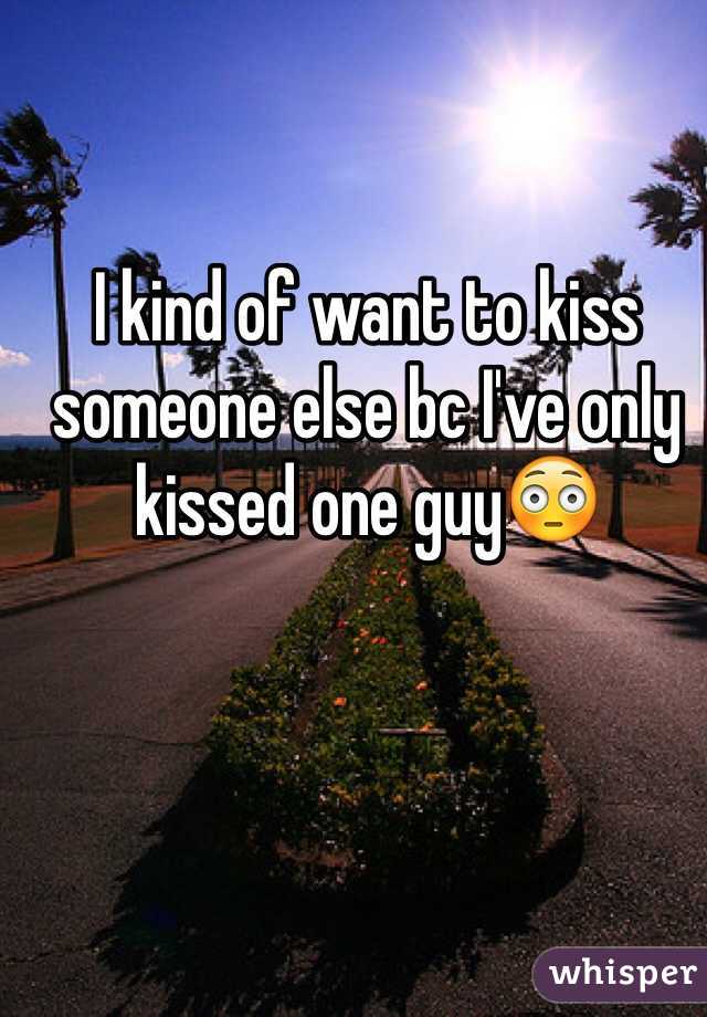 I kind of want to kiss someone else bc I've only kissed one guy😳