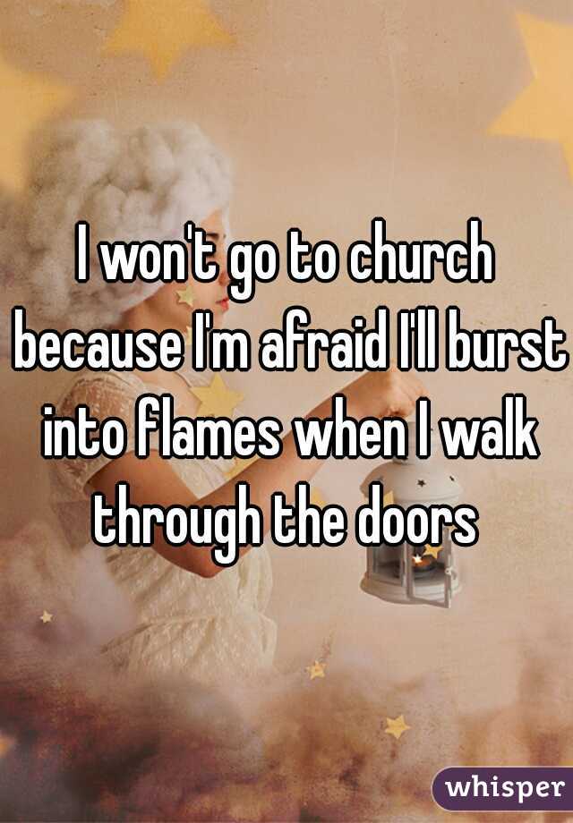 I won't go to church because I'm afraid I'll burst into flames when I walk through the doors 