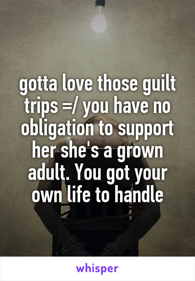 gotta love those guilt trips =/ you have no obligation to support her she's a grown adult. You got your own life to handle