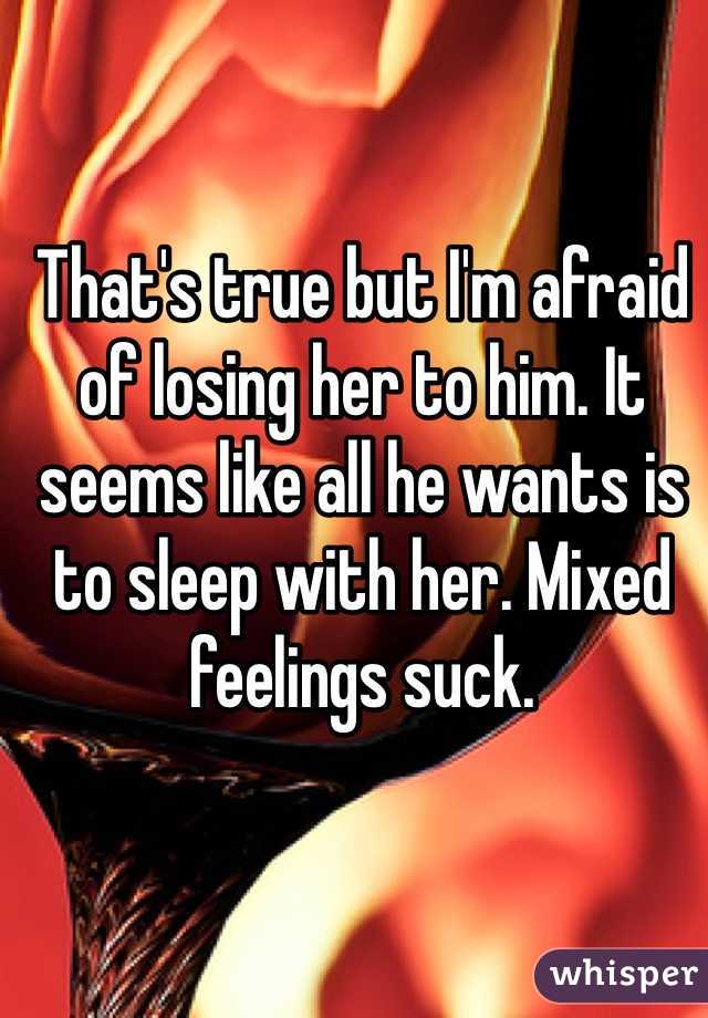 That's true but I'm afraid of losing her to him. It seems like all he wants is to sleep with her. Mixed feelings suck. 